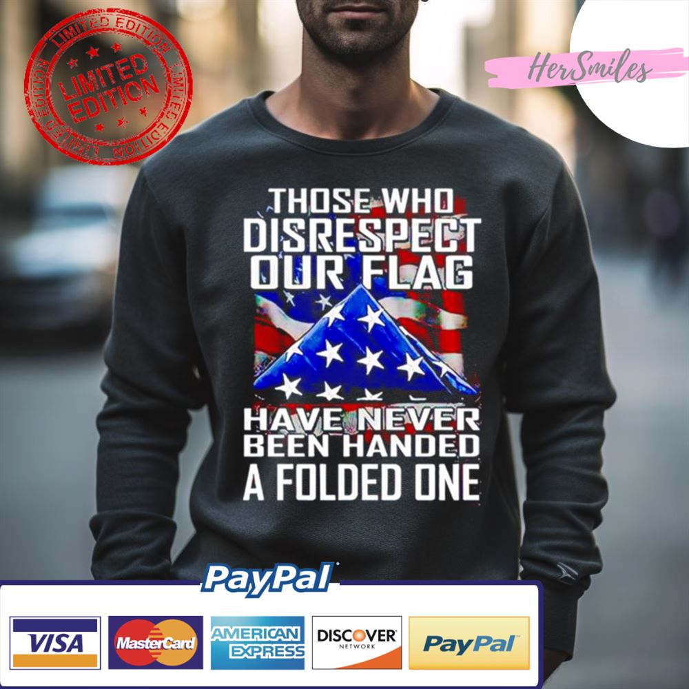 Thóe Who Disrespect Our Flag Have Never Bên Handed A Folded One Shirt