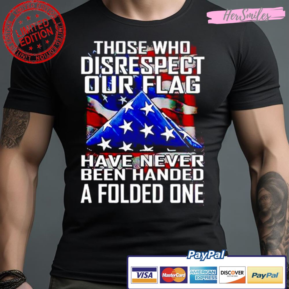 Thóe Who Disrespect Our Flag Have Never Bên Handed A Folded One Shirt