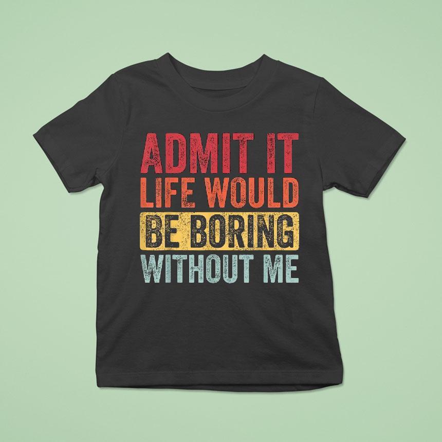 Admit It Life Would Be Boring Without Me Shirt