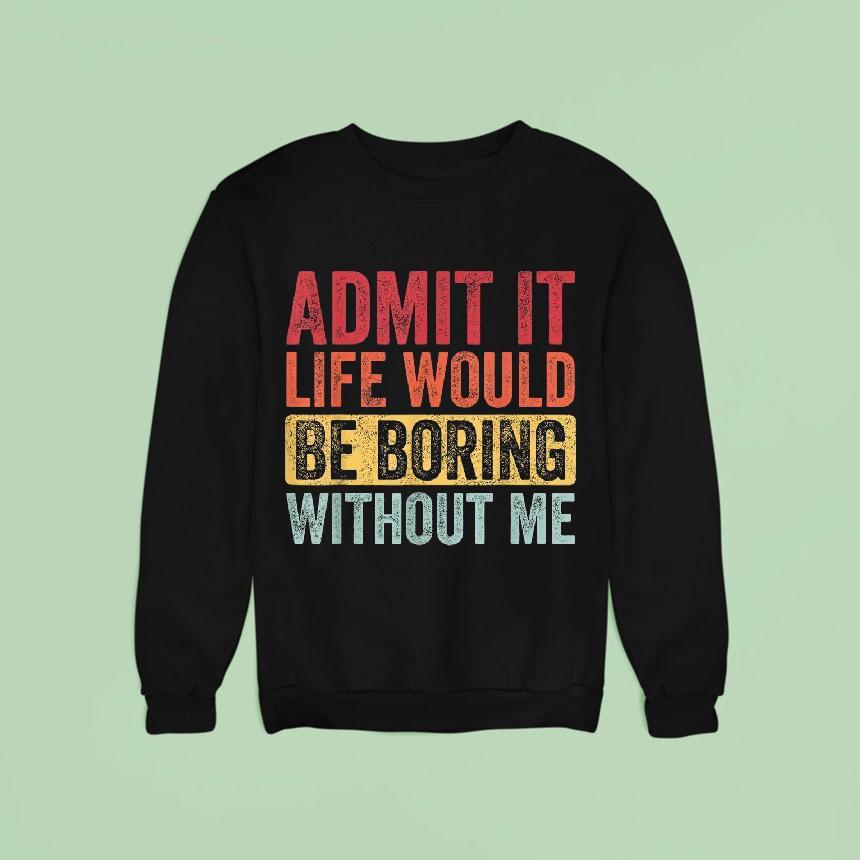 Admit It Life Would Be Boring Without Me Shirt Admit It Life Would Be Boring Without Me Shirt