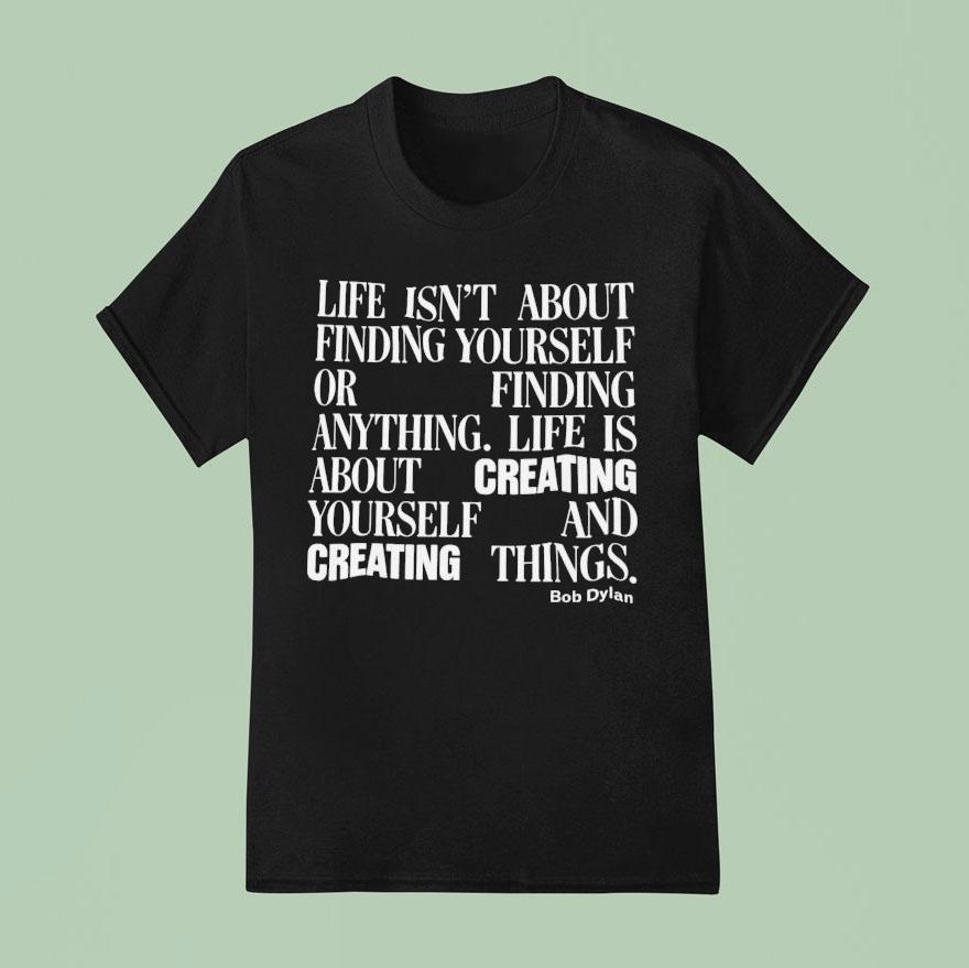 Bob Dylan Life Isn’t About Finding Yourself Or Finding Anything Life Is About Creating Yourself And Creating Things Shirt
