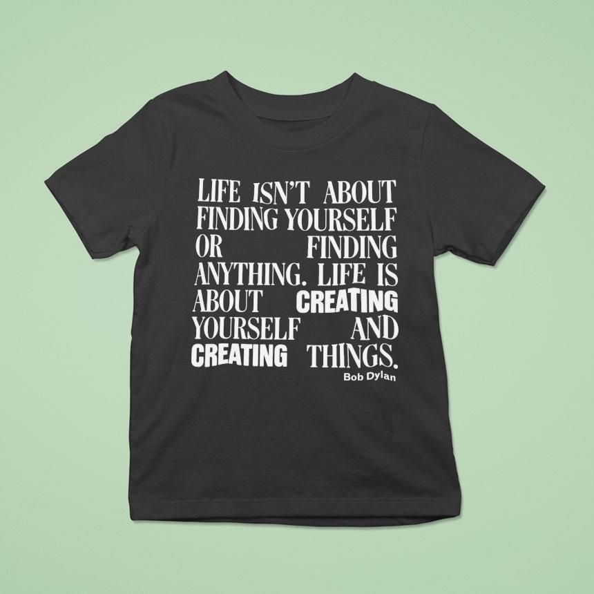 Bob Dylan Life Isn’t About Finding Yourself Or Finding Anything Life Is About Creating Yourself And Creating Things Shirt