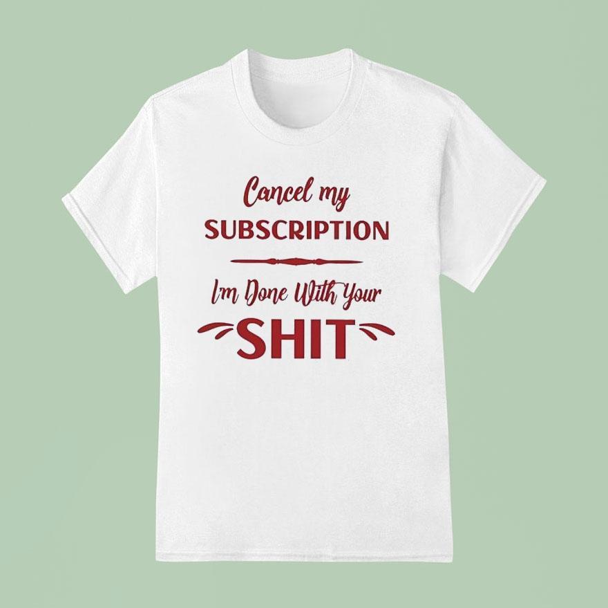 Cancel My Subscription I’m Done With Your Sht Shirt