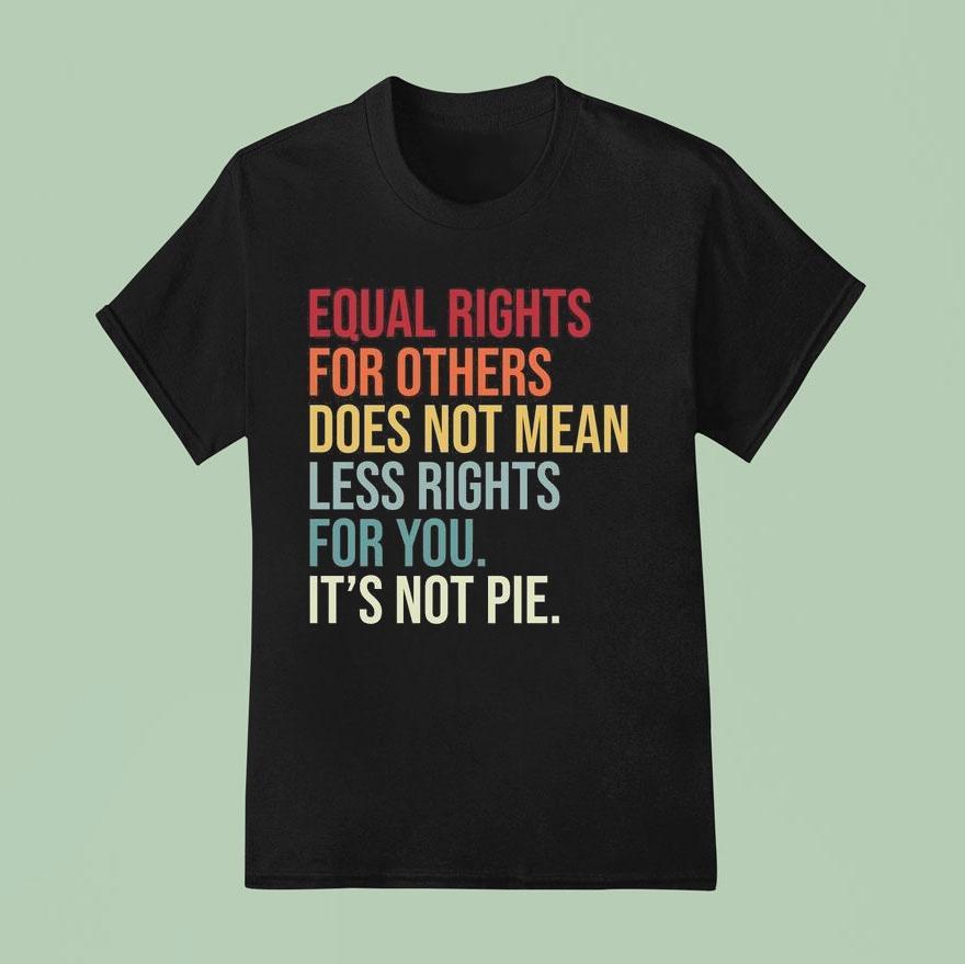 Equal Rights For Others Does Not Mean Fewer Rights For You It’s Not Pie Shirt