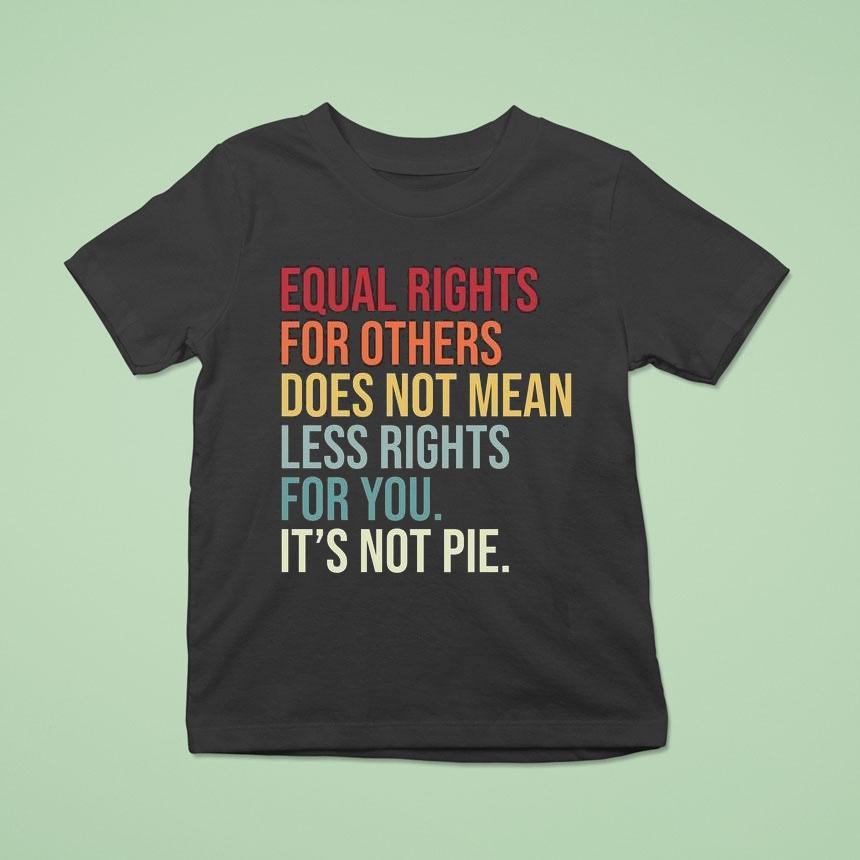 Equal Rights For Others Does Not Mean Fewer Rights For You It’s Not Pie Shirt