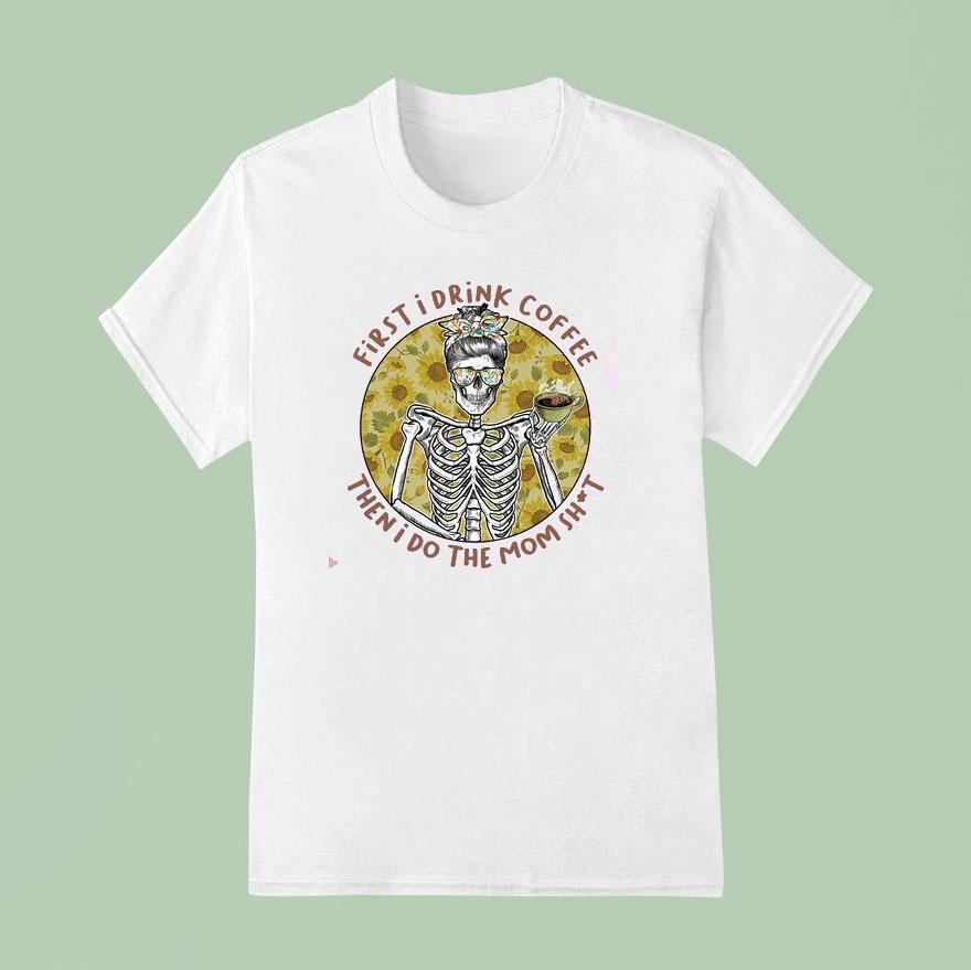 First I Drink The Coffee And Then I Do The Mom Shit Shirt