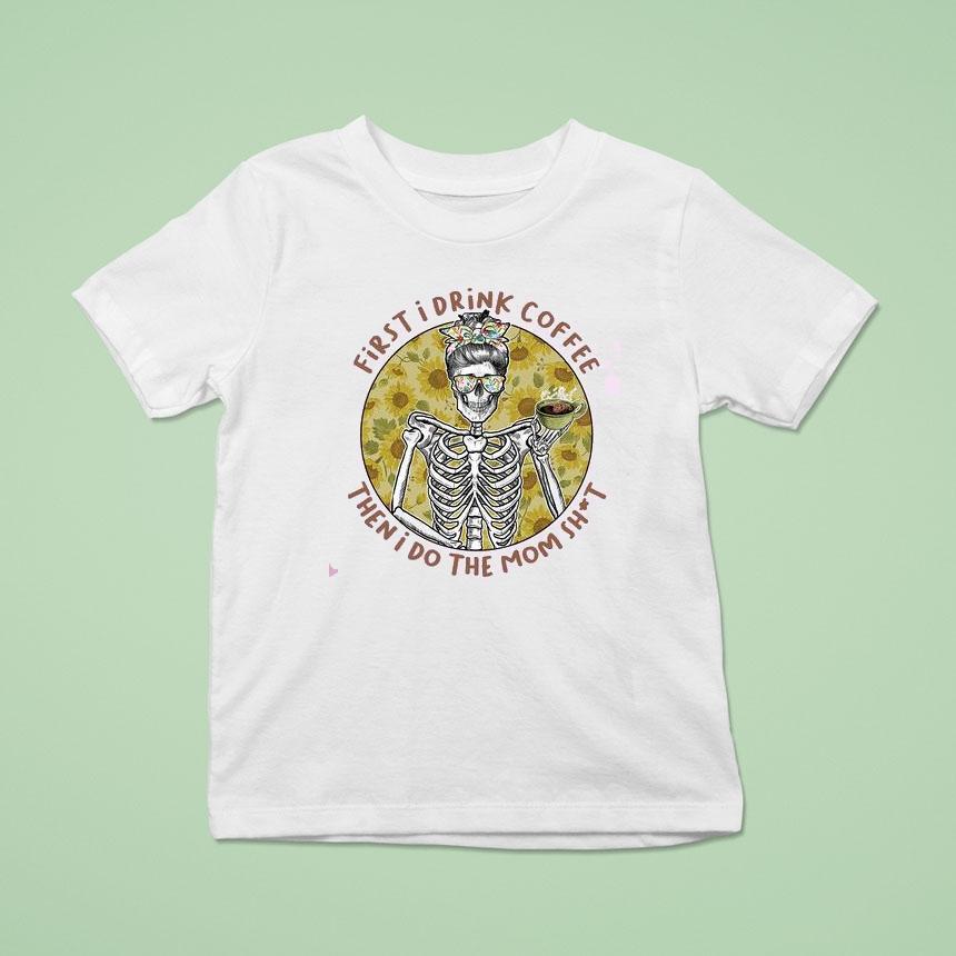First I Drink The Coffee And Then I Do The Mom Shit Shirt