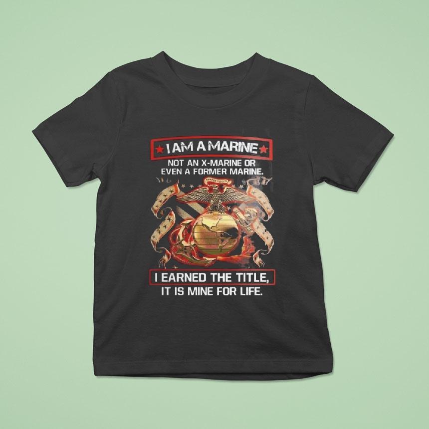 I Am A Marine Not An X-marine Or Even A Former Marine I Earned The Title It Is Mine For Life Eagles Shirt