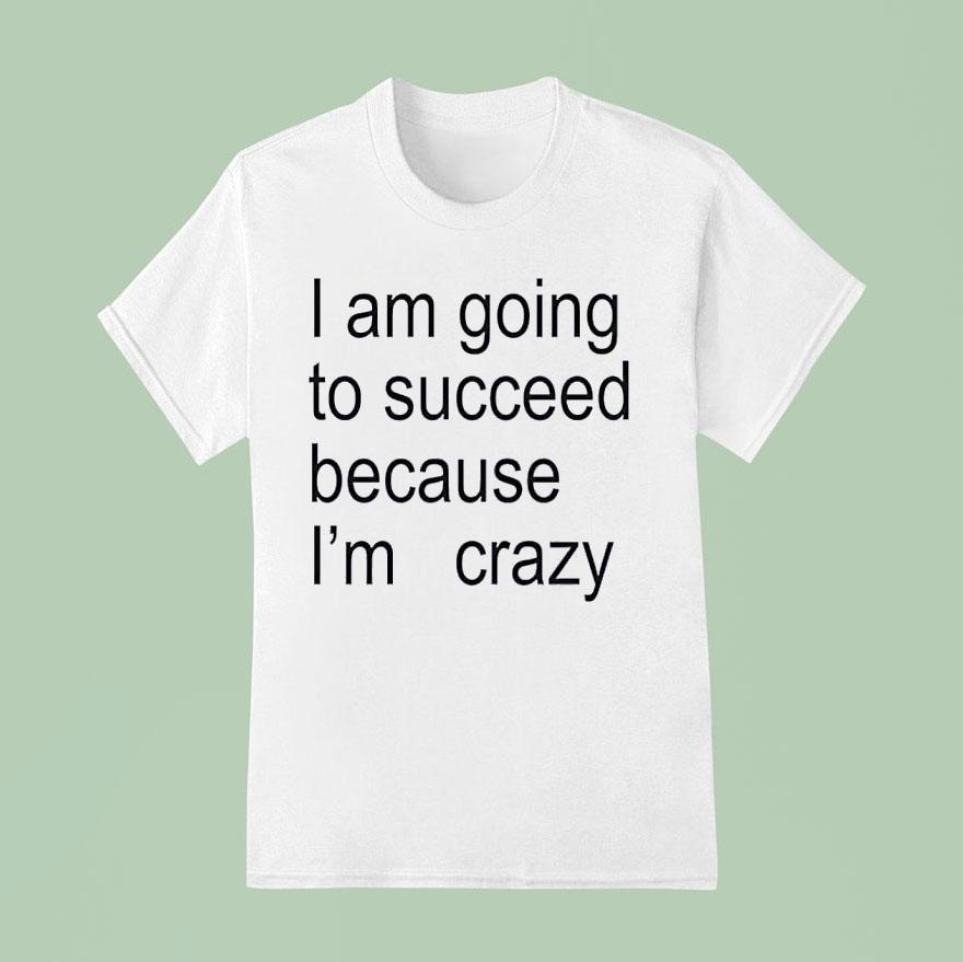 I Am Going To Succeed Because I’m Crazy Shirt