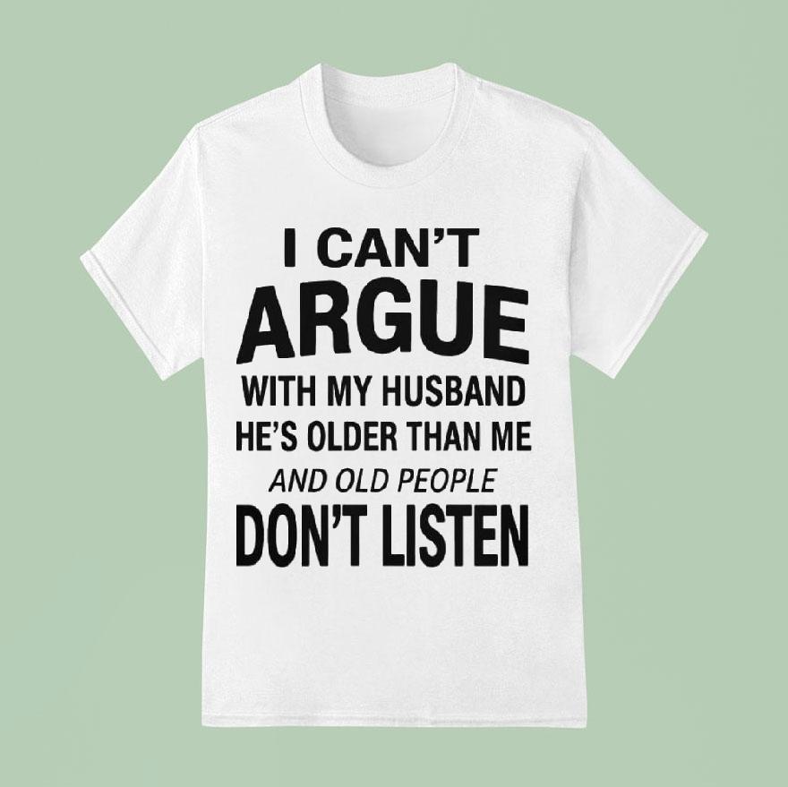I Can’t Argue With My Husband He’s Older Than Me And Old People Don’t Listen Shirt
