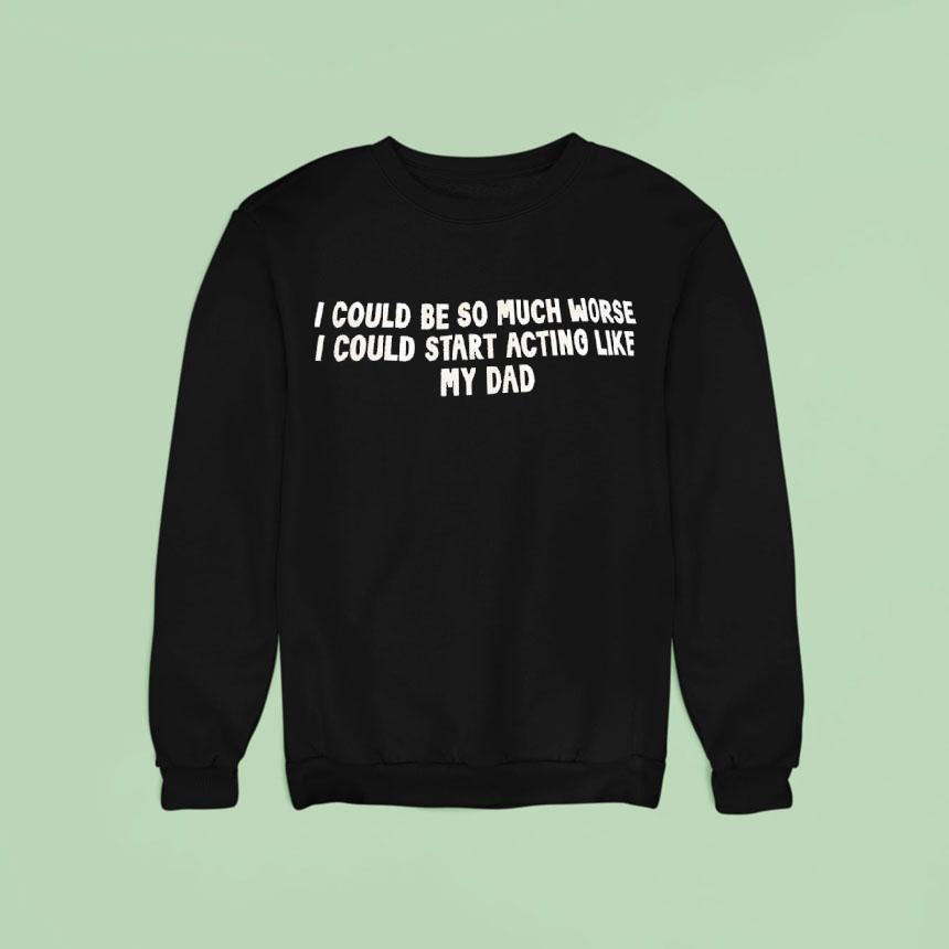I Could Be So Much Worse I Could Start Acting Like My Dad Shirt I Could Be So Much Worse I Could Start Acting Like My Dad Shirt
