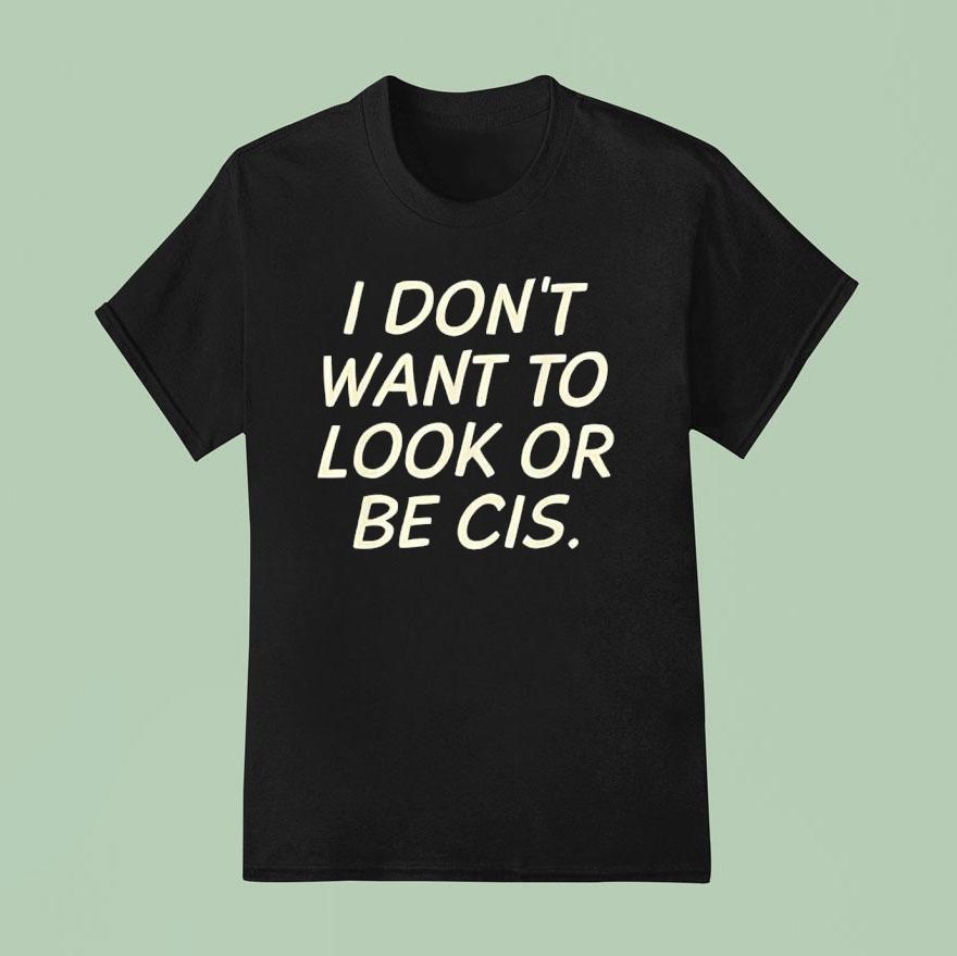 I Don’t Want To Look Or Be Cis Shirt