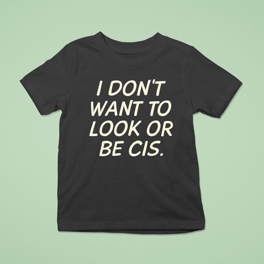 I Don’t Want To Look Or Be Cis Shirt