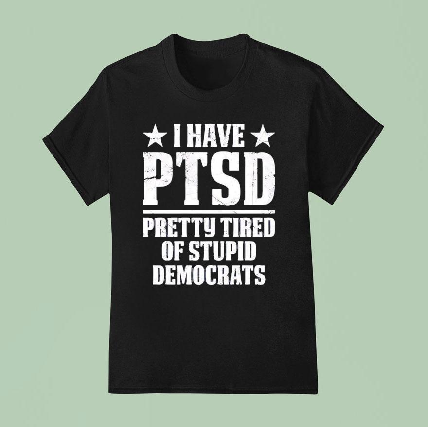 I Have Ptsd Pretty Tired Of Stpid Democrats Shirt