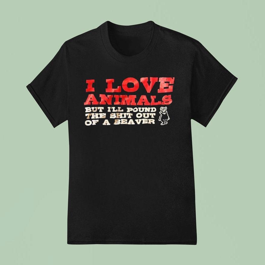 I Love Animals But I’ll Pound The Sht Out Of A Beaver Shirt
