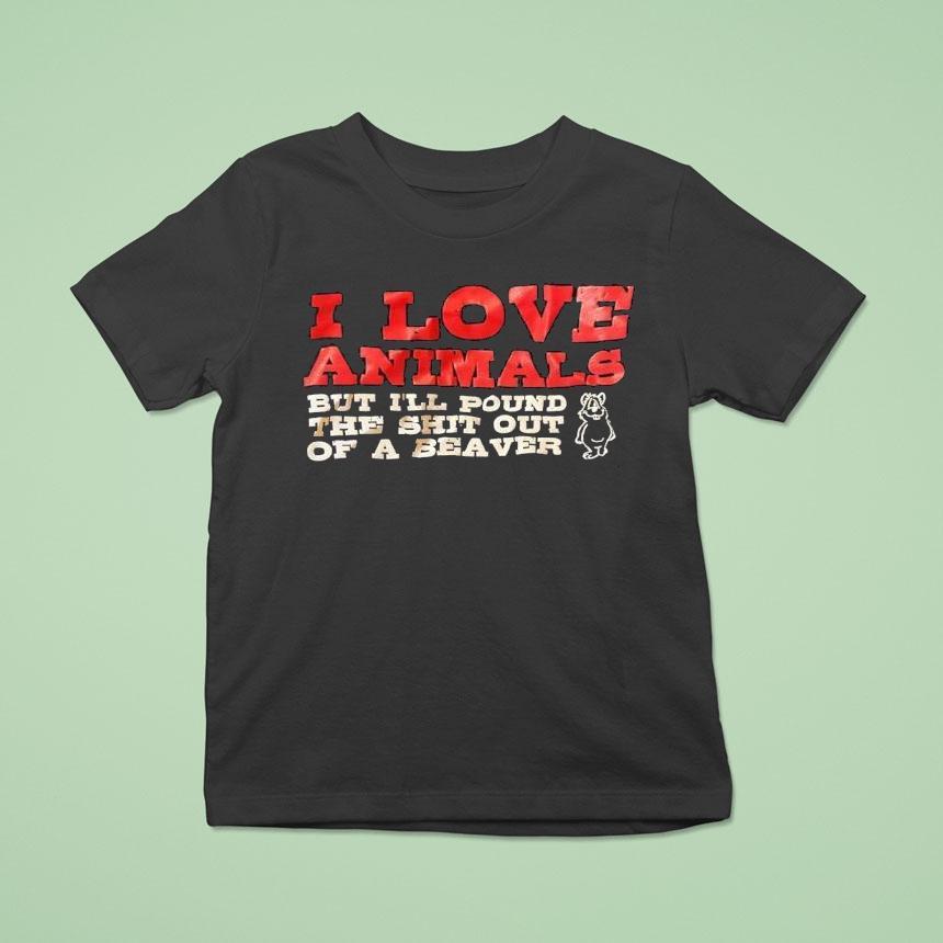 I Love Animals But I’ll Pound The Sht Out Of A Beaver Shirt