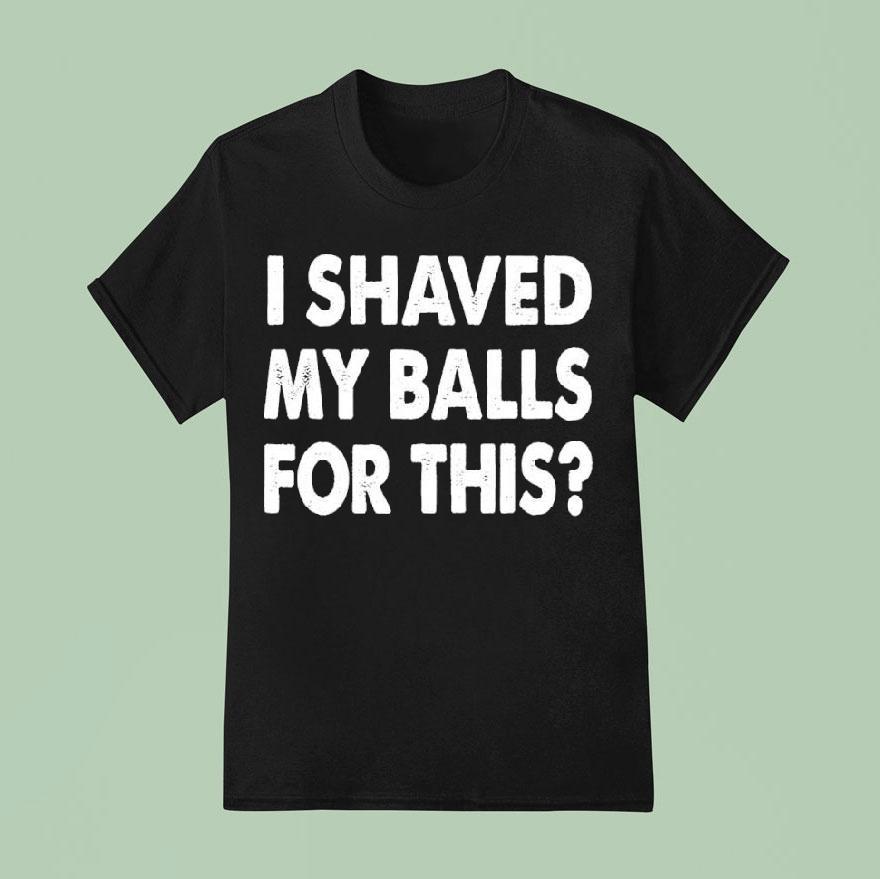 I Shaved My Balls For This Shirt