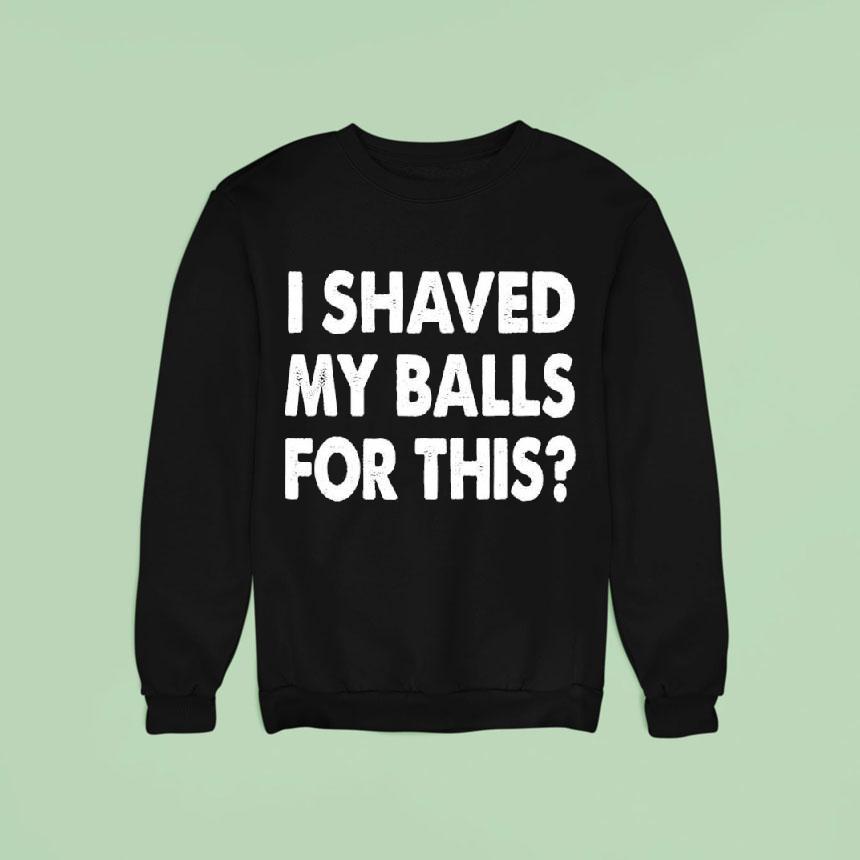 I Shaved My Balls For This Shirt I Shaved My Balls For This Shirt