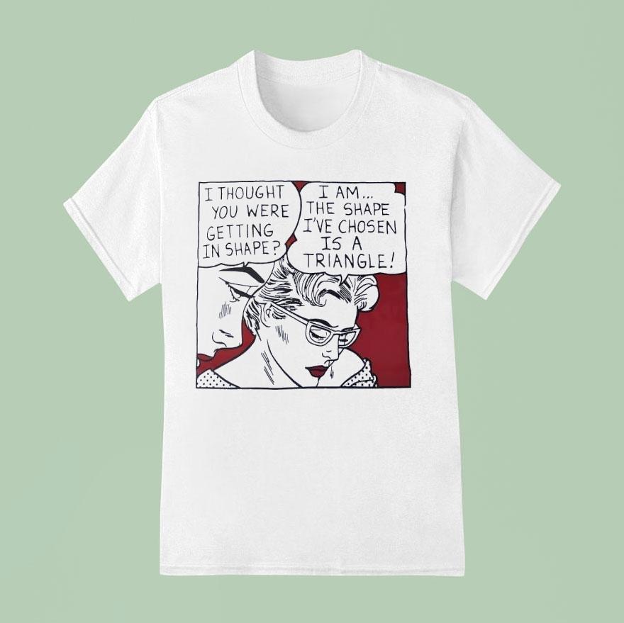 I Thought You Were Getting In Shape I Am The Shape I’ve Chosen Is A Triangle Shirt