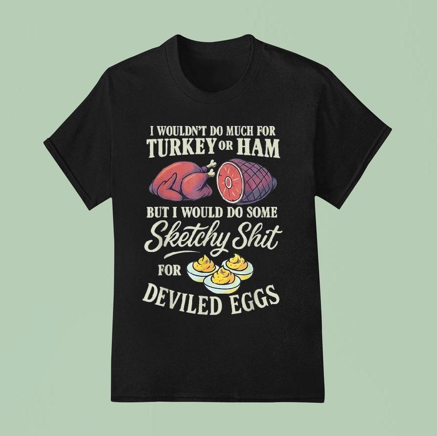 I Wouldn’t Do Much For Turkey Or Ham But I Wouldn’t Do Some Sketchy Shit For Deviled Eggs Shirt