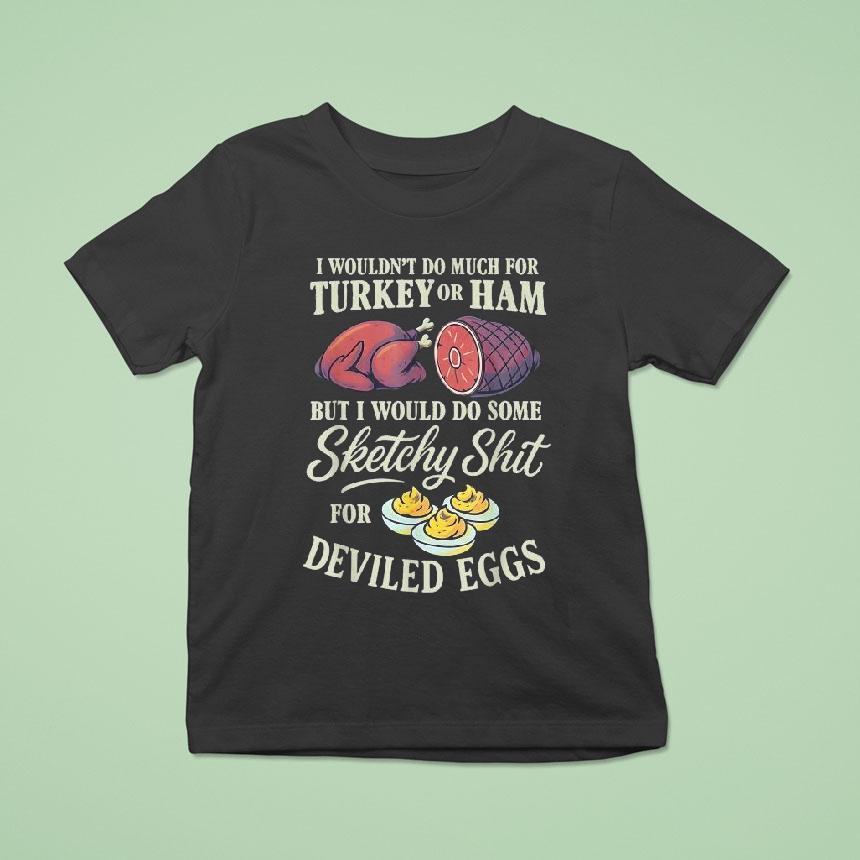 I Wouldn’t Do Much For Turkey Or Ham But I Wouldn’t Do Some Sketchy Shit For Deviled Eggs Shirt