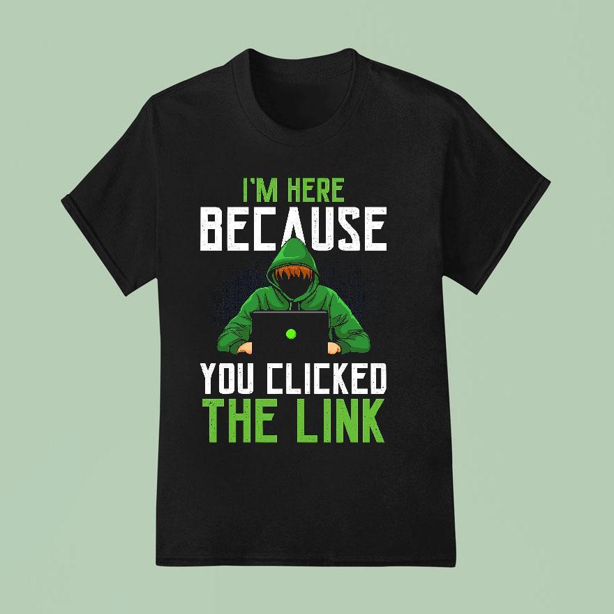 I’m Here Because You Clicked The Link Shirt