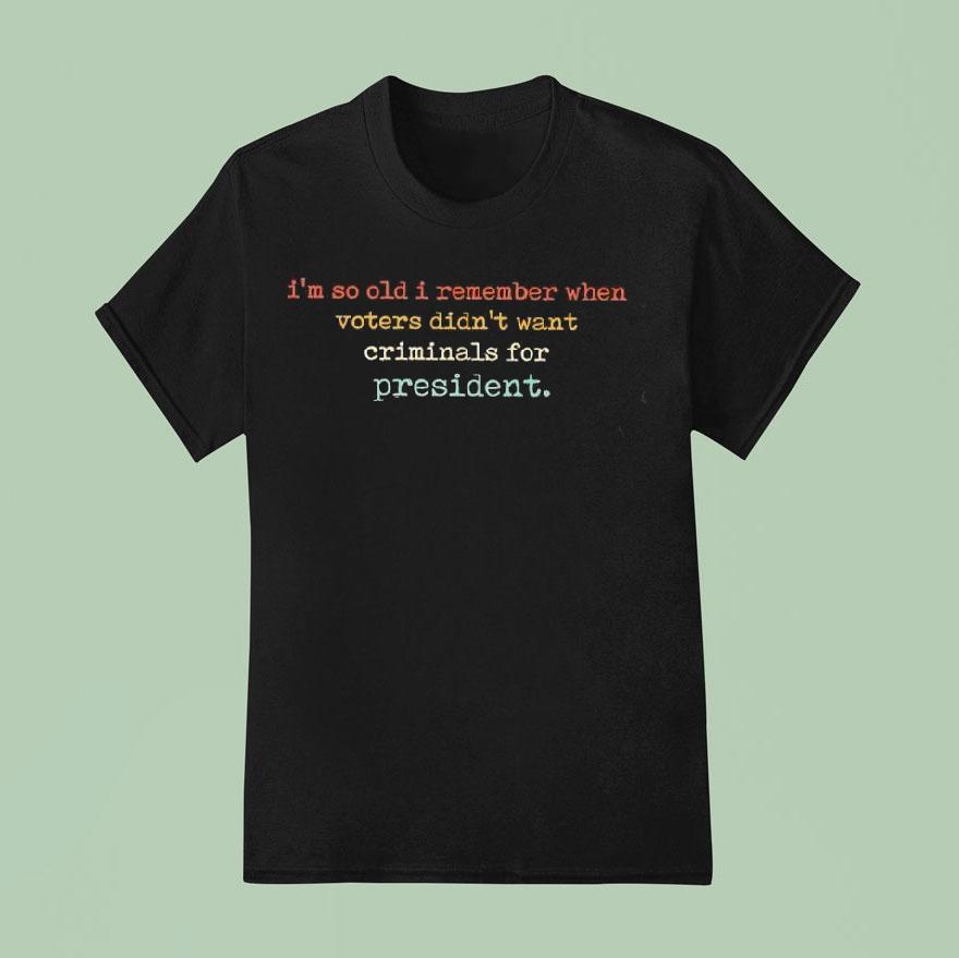 I’m So Old I Remember When Voters Didn’t Want Criminals For President Shirt