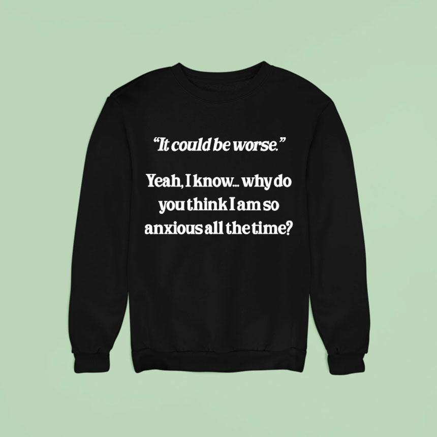 It Could Be Worse Yeah I Know Why Do You Think I Am So Anxious All The Time Shirt It Could Be Worse Yeah I Know Why Do You Think I Am So Anxious All The Time Shirt