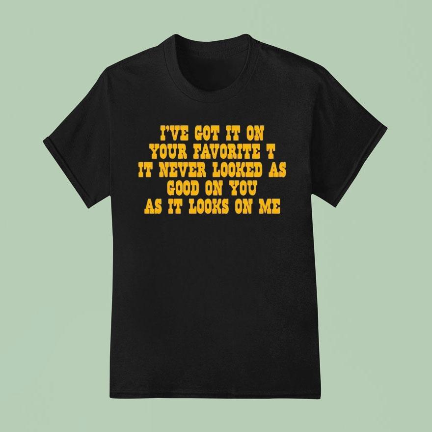 I’ve Got It On Your Favorite It Never Looked As Good On You As It Looks On Me Shirt