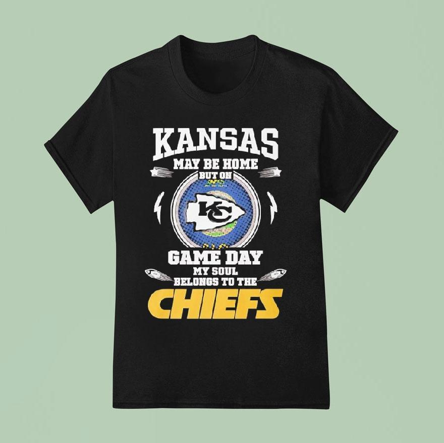 Kansas May Be Home But On Game Day My Soul Belongs To The Kansas City Chiefs Shirt