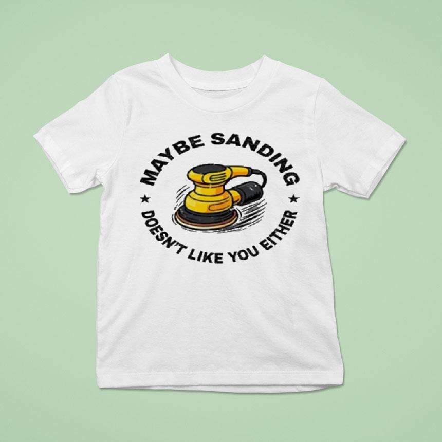 Maybe Sanding Doesn’t Like You Either Woodworker Shirt