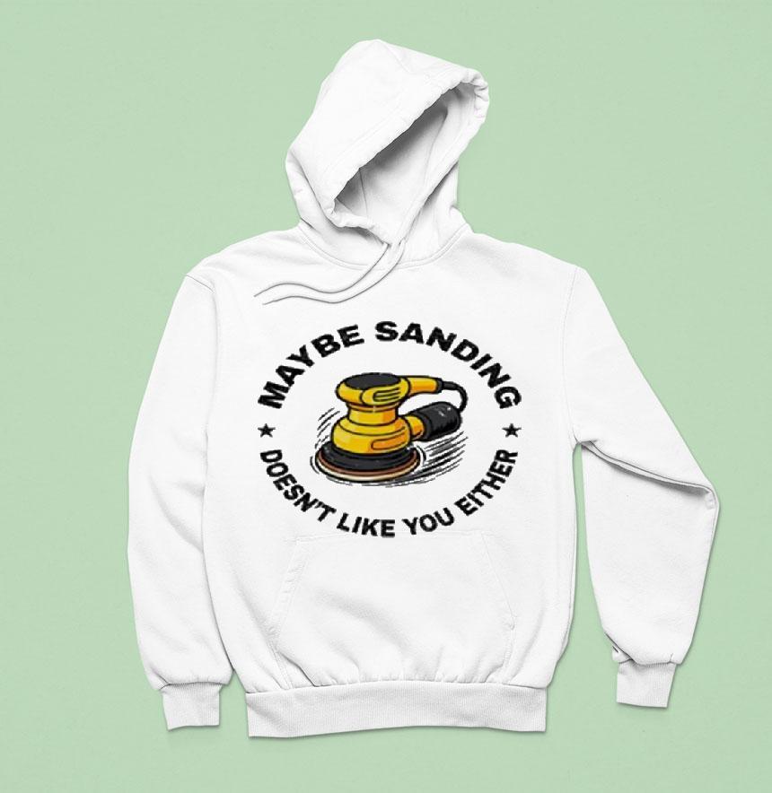 Maybe Sanding Doesn't Like You Either Woodworker Shirt Maybe Sanding Doesn't Like You Either Woodworker Shirt