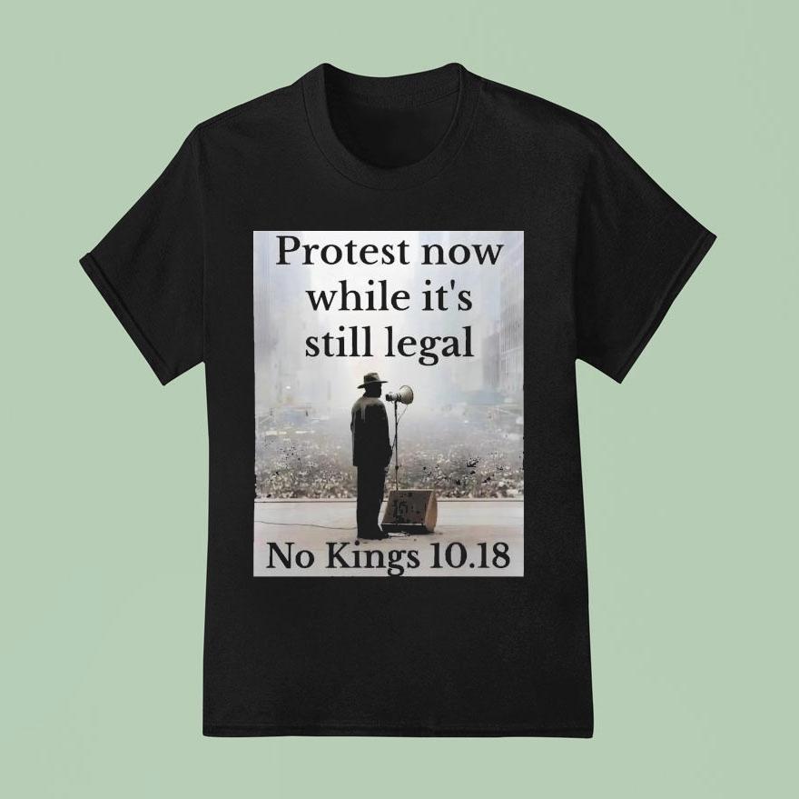 Protest Now While It’s Still Legal No Kings 10.18 Shirt