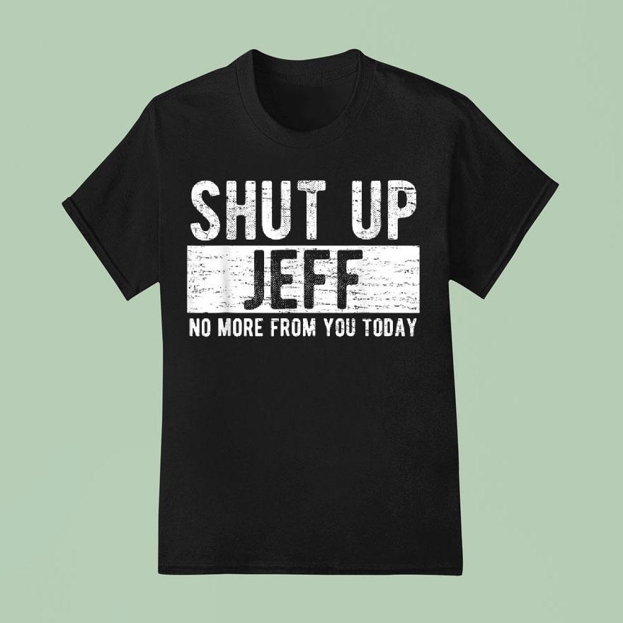 Shut Up Jeff No More From You Today Shirt