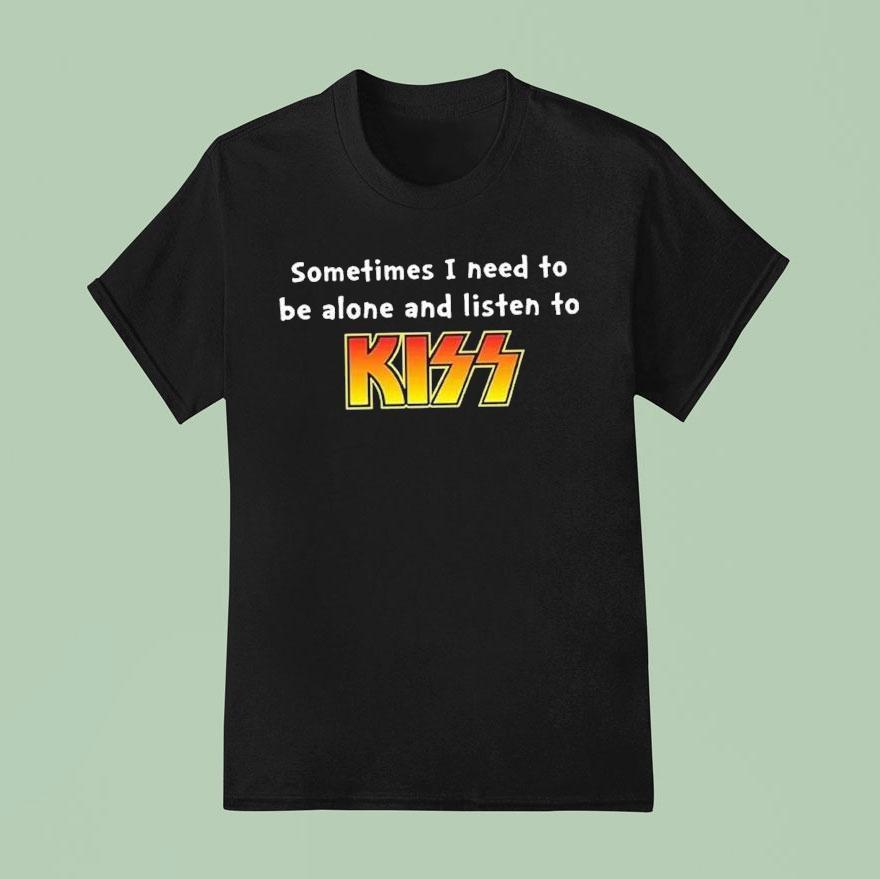 Sometimes I Need To Be Alone And Listen To Kiss Shirt