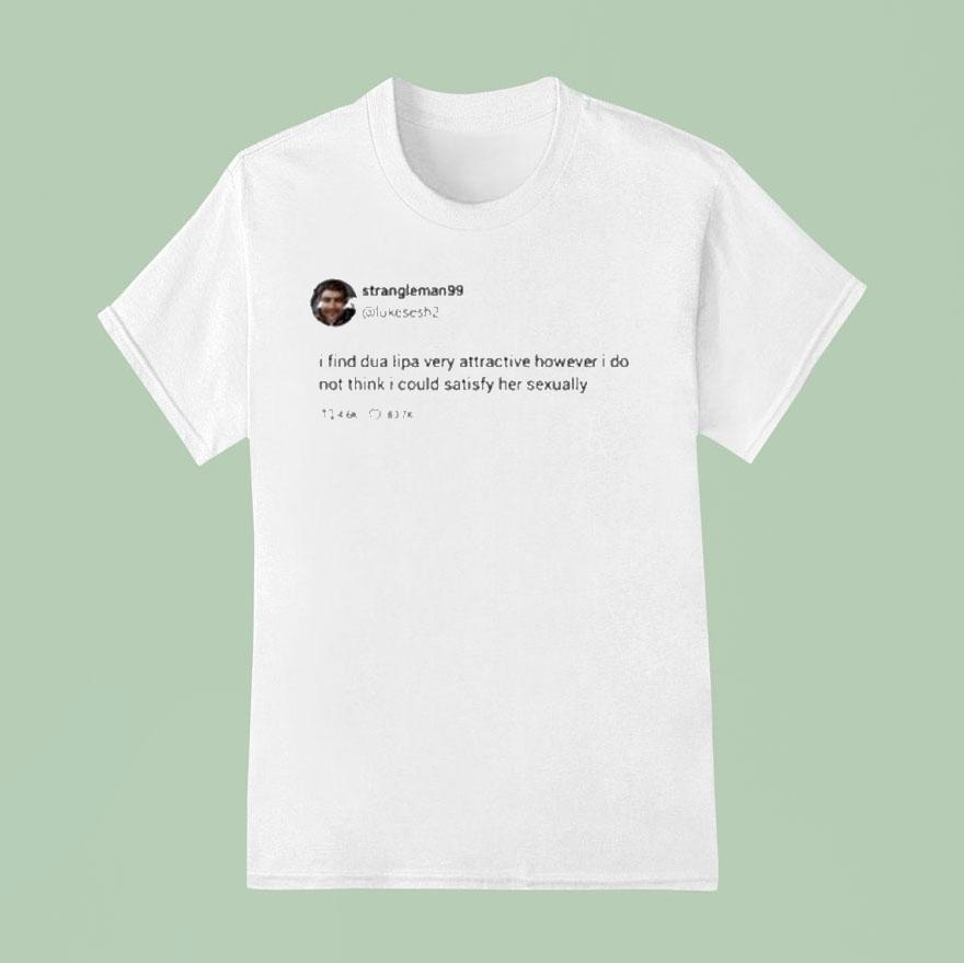 Strangle Man 99 I Find Dua Lipa Very Attractive However I Do Not Think I Could Satisfy Her Sexually Tweet Shirt