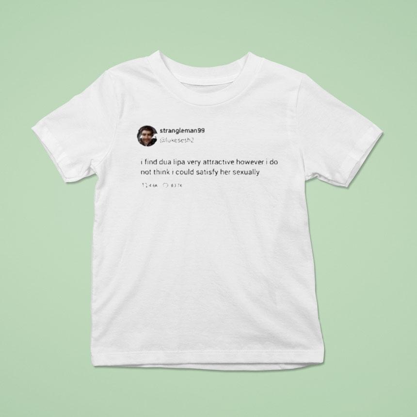 Strangle Man 99 I Find Dua Lipa Very Attractive However I Do Not Think I Could Satisfy Her Sexually Tweet Shirt