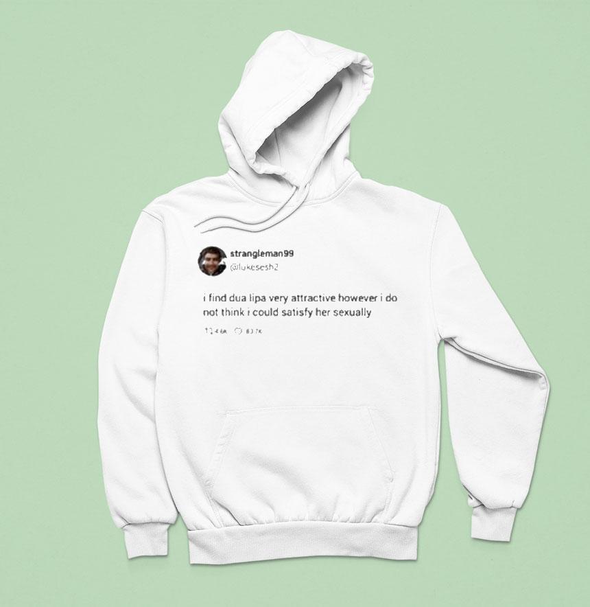 Strangle Man 99 I Find Dua Lipa Very Attractive However I Do Not Think I Could Satisfy Her Sexually Tweet Shirt Strangle Man 99 I Find Dua Lipa Very Attractive However I Do Not Think I Could Satisfy Her Sexually Tweet Shirt