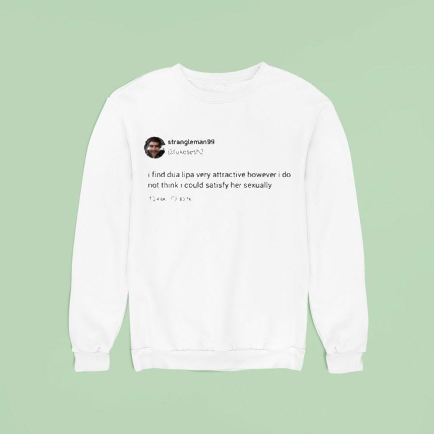 Strangle Man 99 I Find Dua Lipa Very Attractive However I Do Not Think I Could Satisfy Her Sexually Tweet Shirt Strangle Man 99 I Find Dua Lipa Very Attractive However I Do Not Think I Could Satisfy Her Sexually Tweet Shirt