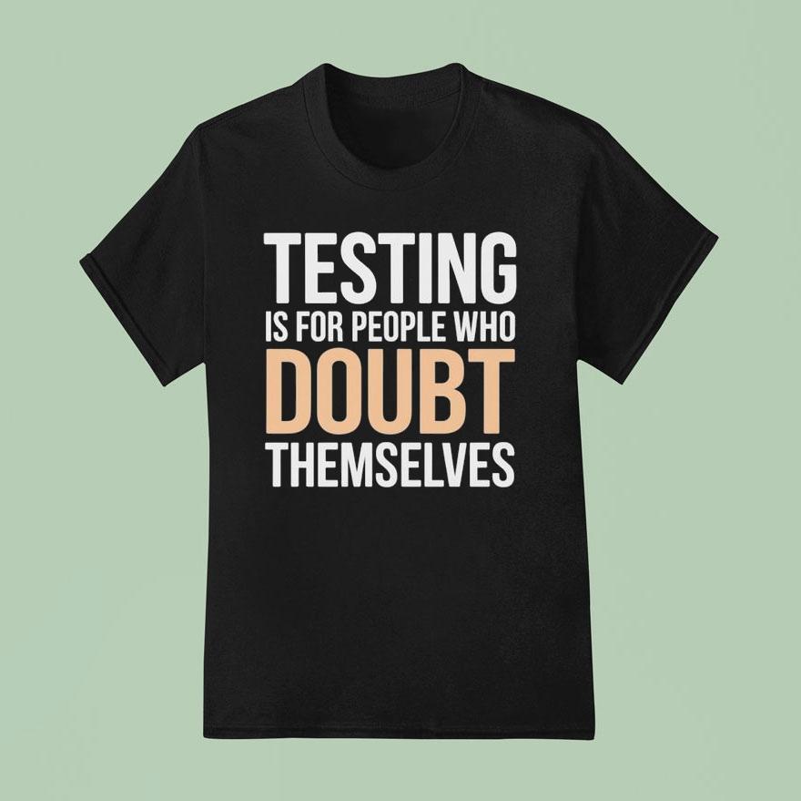 Testing Is For People Who Doubt Themselves Shirt