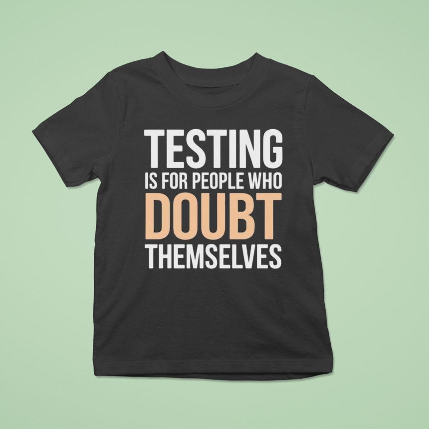 Testing Is For People Who Doubt Themselves Shirt