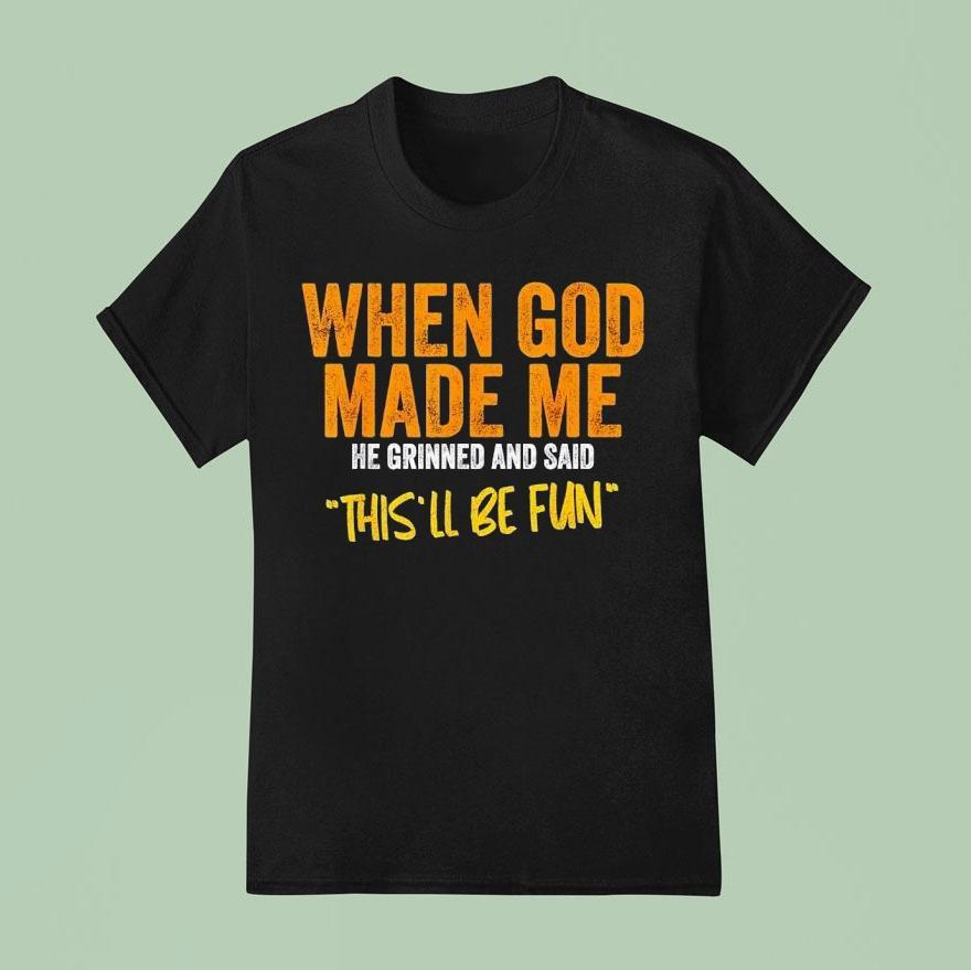 When God Made Me He Grinned And Said This’ll Be Fun Shirt