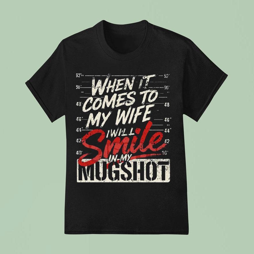 When It Comes To My Wife I Will Smile In My Mugshot Shirt