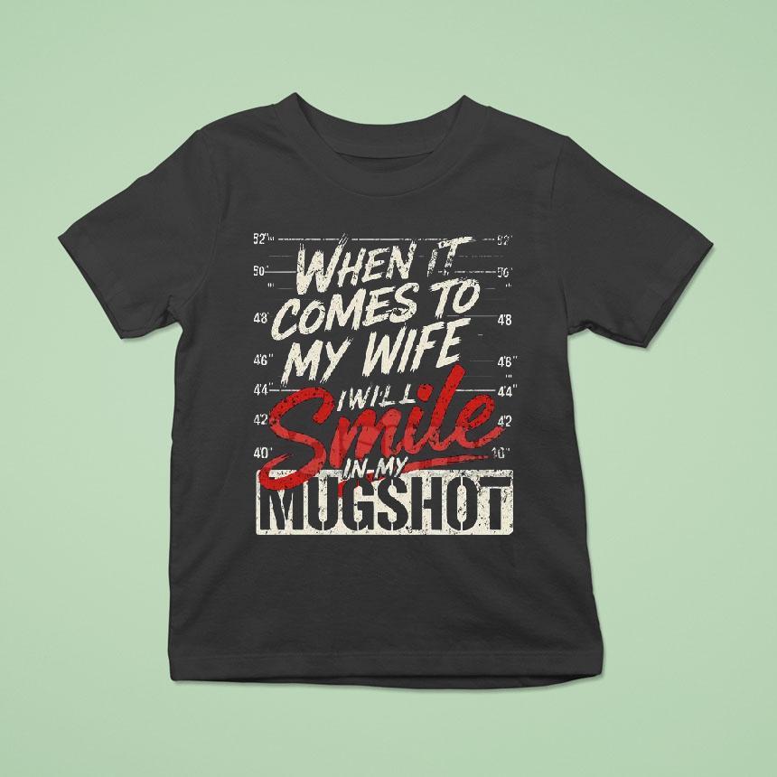 When It Comes To My Wife I Will Smile In My Mugshot Shirt