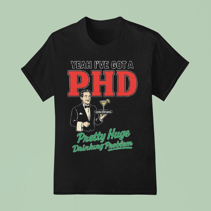 Yeah I’ve Got A Phd Pretty Huge Drinking Problem Shirt