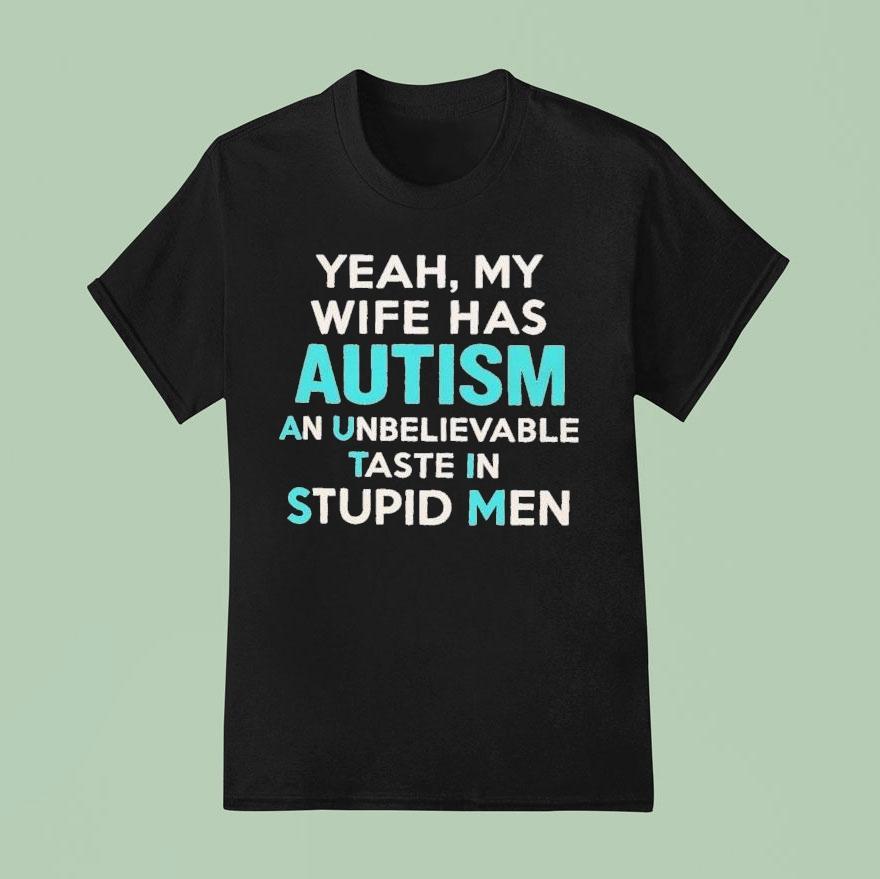 Yeah, My Wife Has Autism. An Unbelievable Taste In Stupid Men Shirt