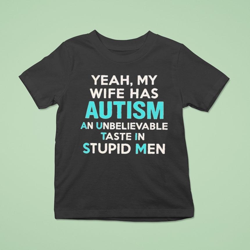 Yeah, My Wife Has Autism. An Unbelievable Taste In Stupid Men Shirt