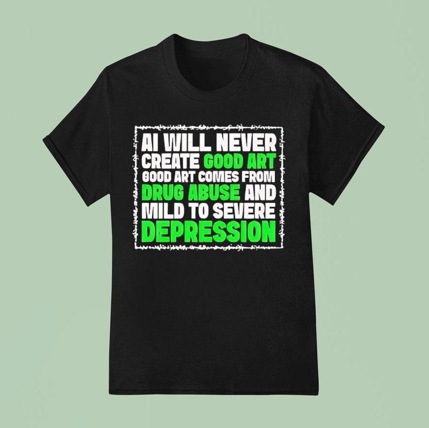 Ai Green Will Never Create Good Art Good Art Comes From Drug Abuse And Mild To Severe Depression Shirt