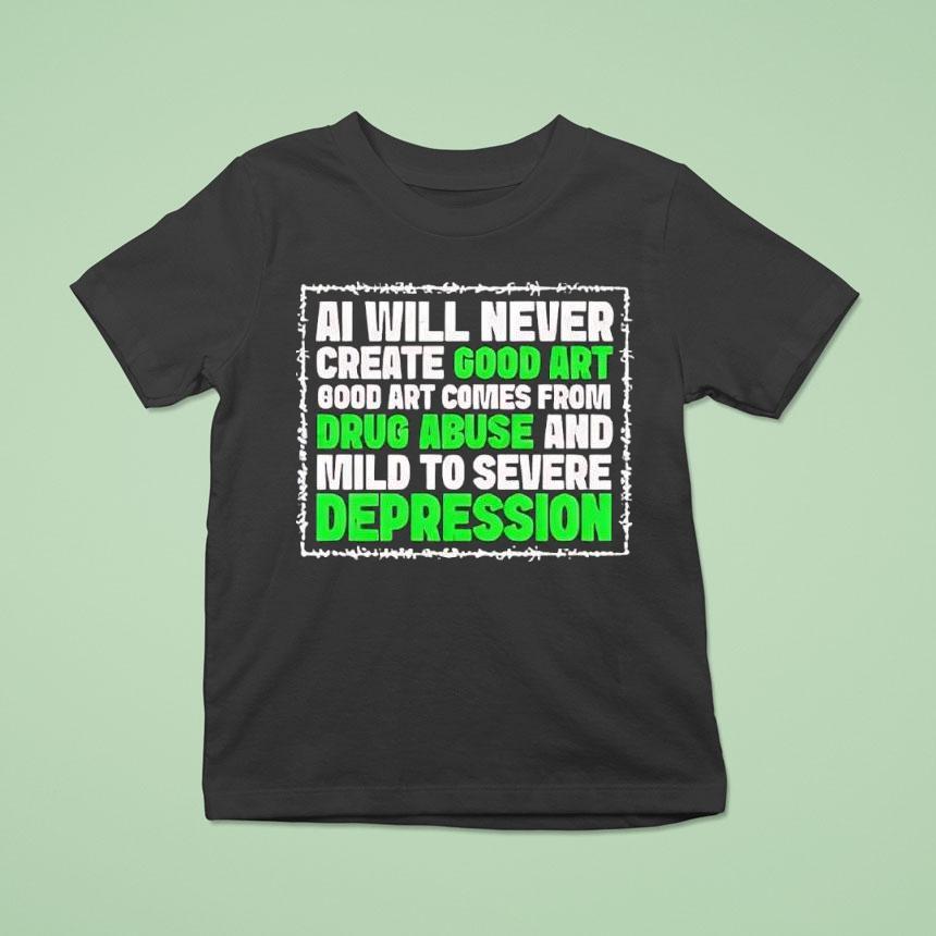 Ai Green Will Never Create Good Art Good Art Comes From Drug Abuse And Mild To Severe Depression Shirt