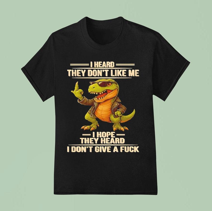 Dinosaur I Heard They Don’t Like Me I Hope They Heard I Don’t Give A Fuck Shirt